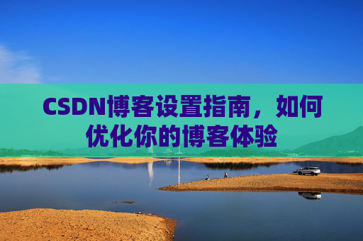 CSDN博客设置指南，如何优化你的博客体验